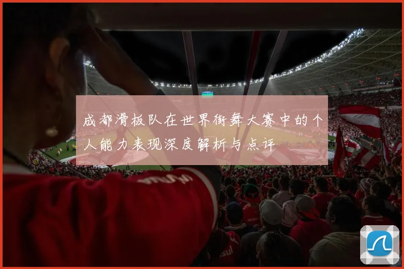 成都滑板队在世界街舞大赛中的个人能力表现深度解析与点评
