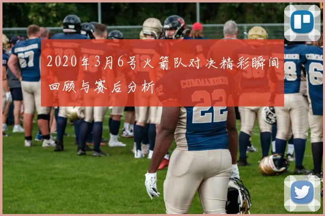 2020年3月6号火箭队对决精彩瞬间回顾与赛后分析
