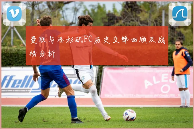 曼联与洛杉矶FC历史交锋回顾及战绩分析