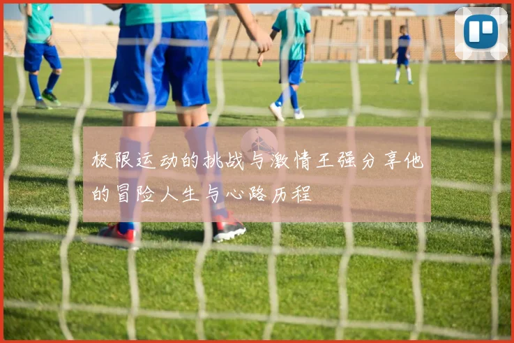 极限运动的挑战与激情王强分享他的冒险人生与心路历程