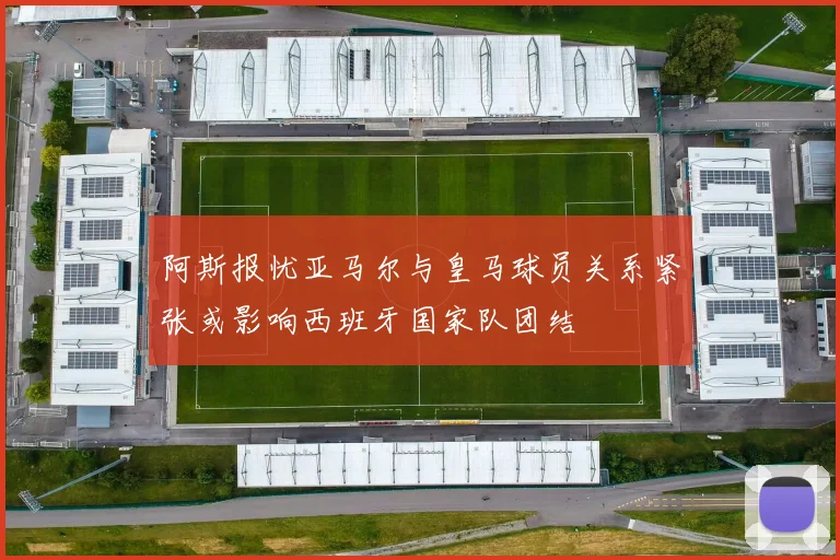 阿斯报忧亚马尔与皇马球员关系紧张或影响西班牙国家队团结