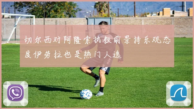 切尔西对阿隆索执教前景持乐观态度伊劳拉也是热门人选