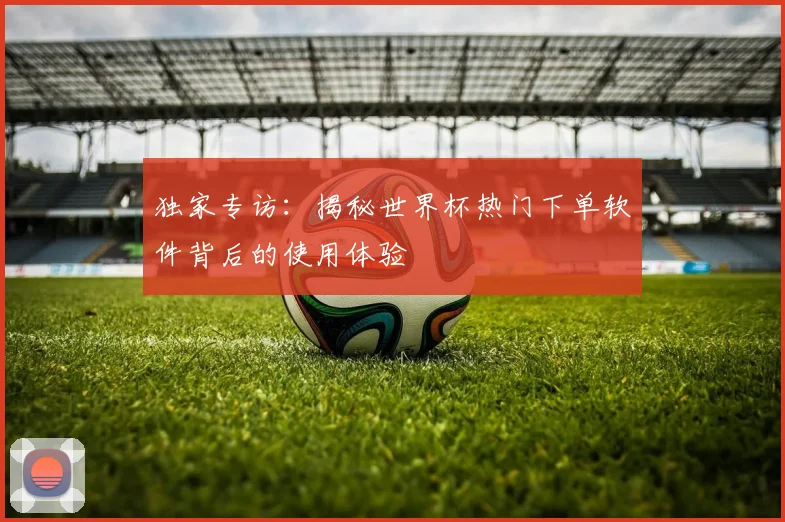 独家专访：揭秘世界杯热门下单软件背后的使用体验