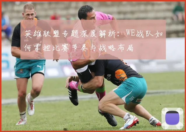 英雄联盟专题深度解析：WE战队如何掌控比赛节奏与战略布局