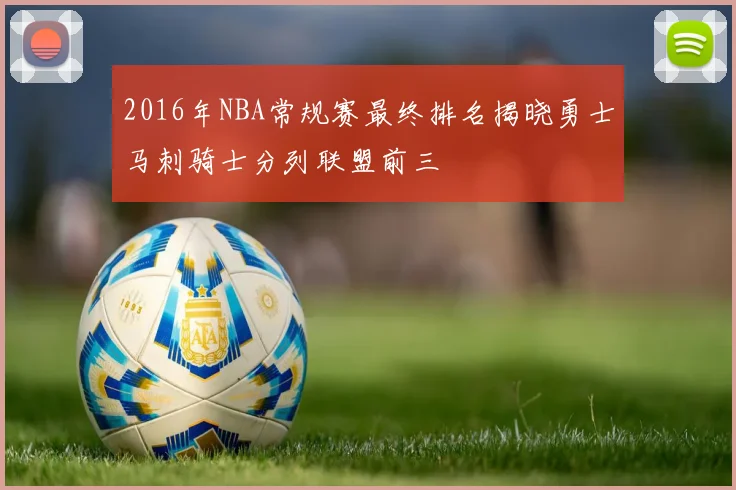 2016年NBA常规赛最终排名揭晓勇士马刺骑士分列联盟前三