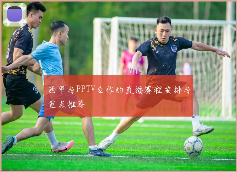 西甲与PPTV合作的直播赛程安排与重点推荐