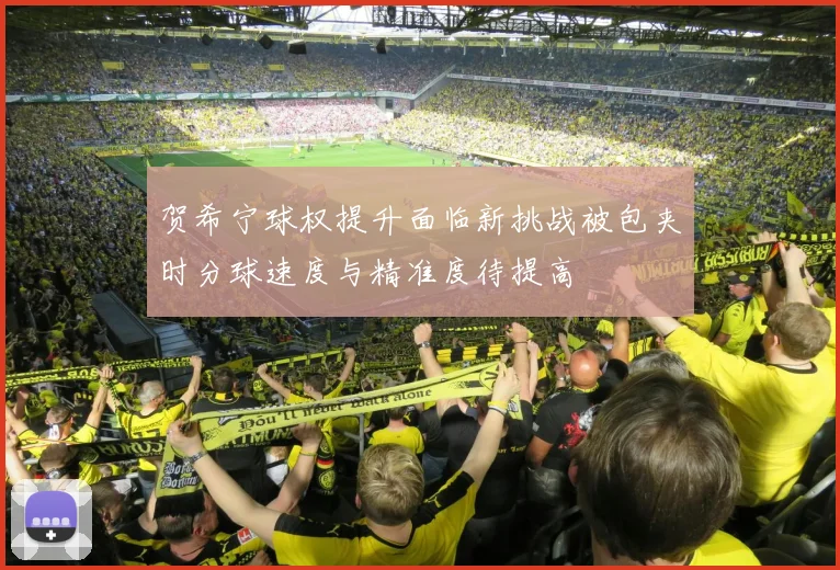 贺希宁球权提升面临新挑战被包夹时分球速度与精准度待提高