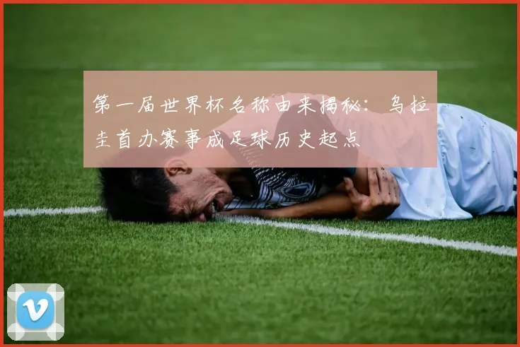 第一届世界杯名称由来揭秘：乌拉圭首办赛事成足球历史起点
