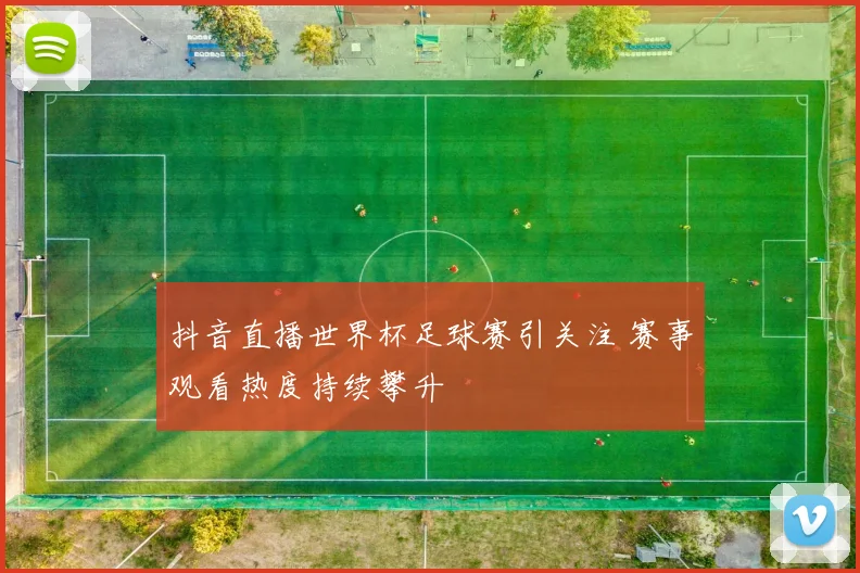 抖音直播世界杯足球赛引关注 赛事观看热度持续攀升