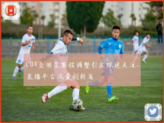 CBA全明星赛程调整引发球迷关注，直播平台流量创新高