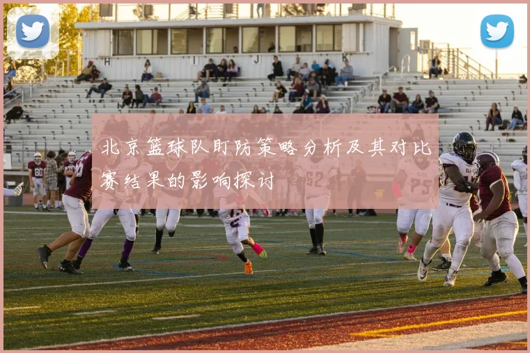 北京篮球队盯防策略分析及其对比赛结果的影响探讨