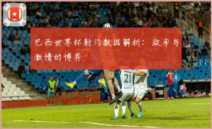 巴西世界杯射门数据解析：效率与激情的博弈