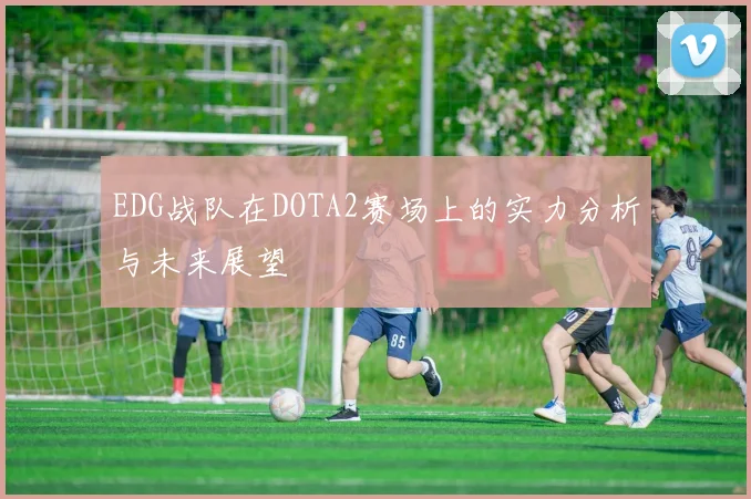 EDG战队在DOTA2赛场上的实力分析与未来展望