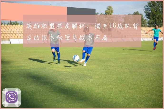 英雄联盟深度解析：揭开IG战队背后的技术秘密与战术布局