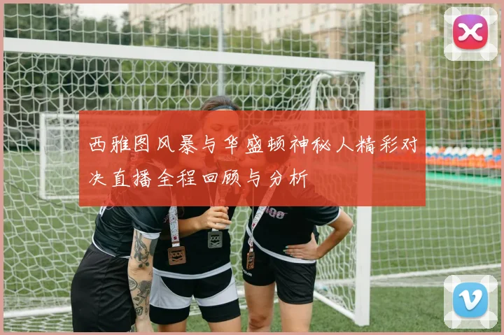 西雅图风暴与华盛顿神秘人精彩对决直播全程回顾与分析