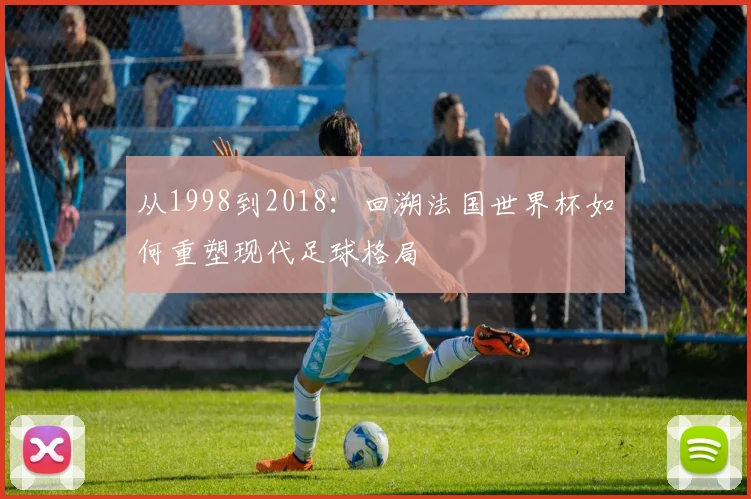 从1998到2018：回溯法国世界杯如何重塑现代足球格局