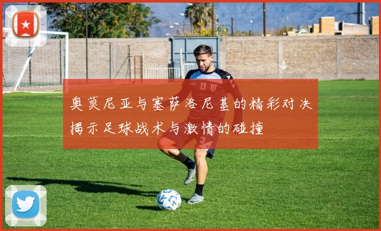 奥莫尼亚与塞萨洛尼基的精彩对决揭示足球战术与激情的碰撞