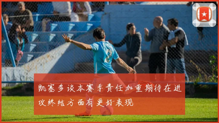 凯塞多谈本赛季责任加重期待在进攻终结方面有更好表现