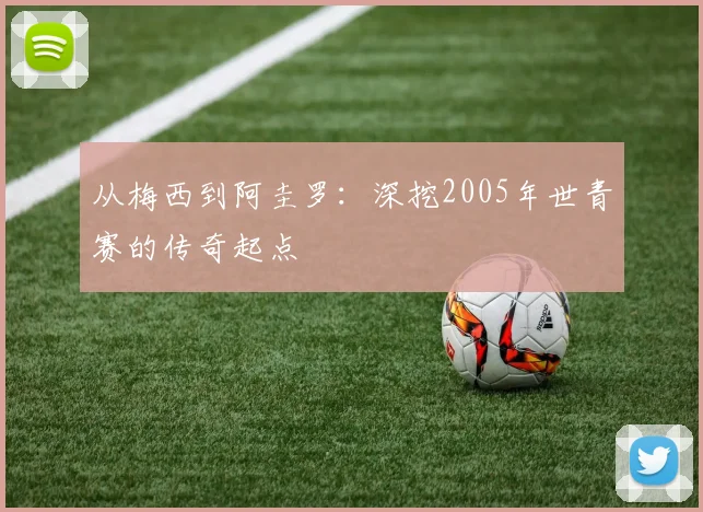 从梅西到阿圭罗：深挖2005年世青赛的传奇起点
